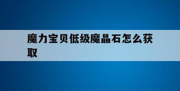 魔力宝贝低级魔晶石怎么获取